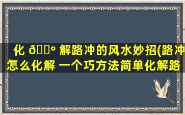化 🐺 解路冲的风水妙招(路冲怎么化解 一个巧方法简单化解路冲 💮 )